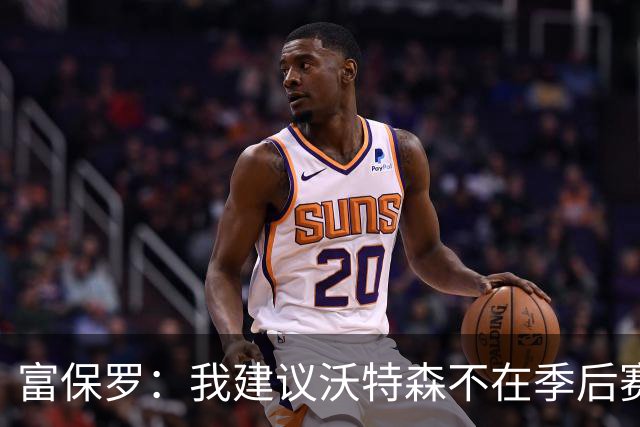 富保罗：我建议沃特森不在季后赛代表掘金出场，因为他当时受伤了