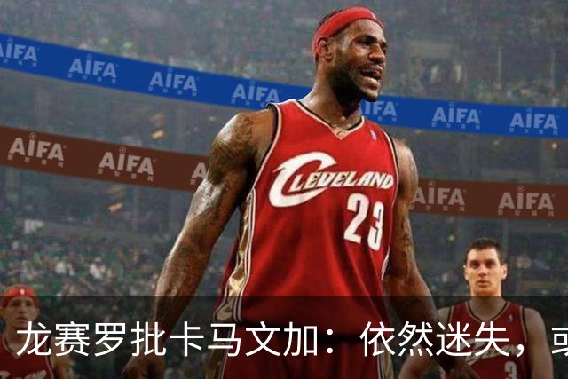 龙赛罗批卡马文加：依然迷失，或许该考虑在他身上套现了