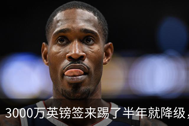 3000万英镑签来踢了半年就降级，如今的他想走却没那么容易